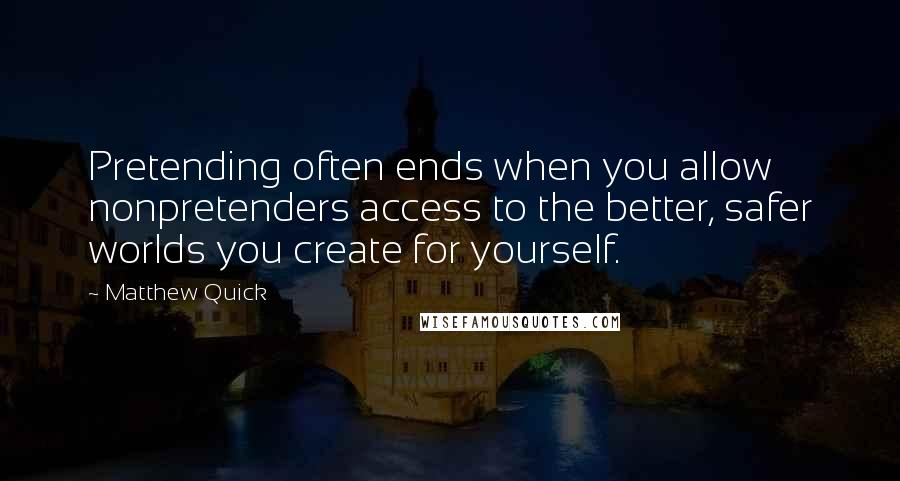 Matthew Quick Quotes: Pretending often ends when you allow nonpretenders access to the better, safer worlds you create for yourself.