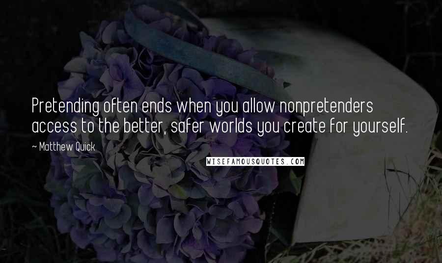 Matthew Quick Quotes: Pretending often ends when you allow nonpretenders access to the better, safer worlds you create for yourself.