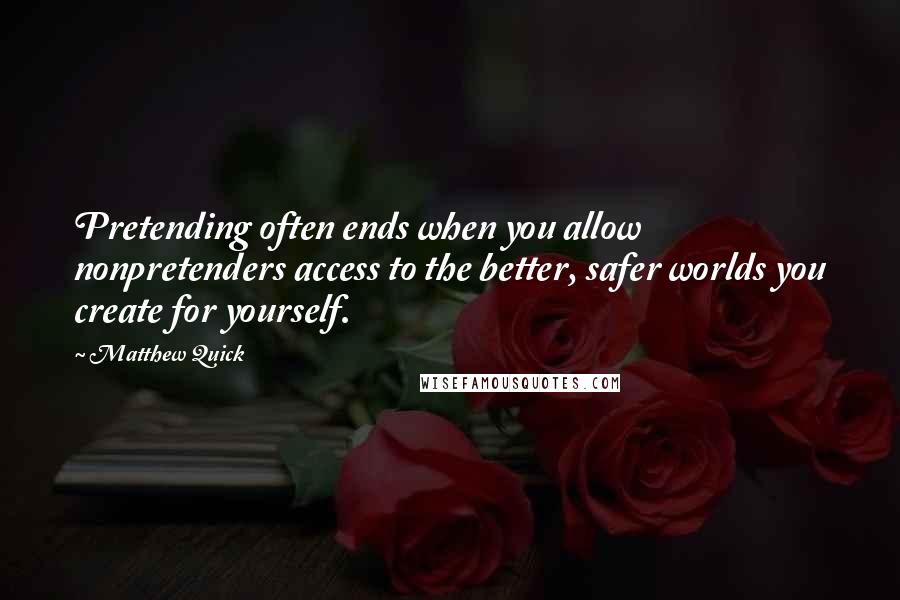 Matthew Quick Quotes: Pretending often ends when you allow nonpretenders access to the better, safer worlds you create for yourself.