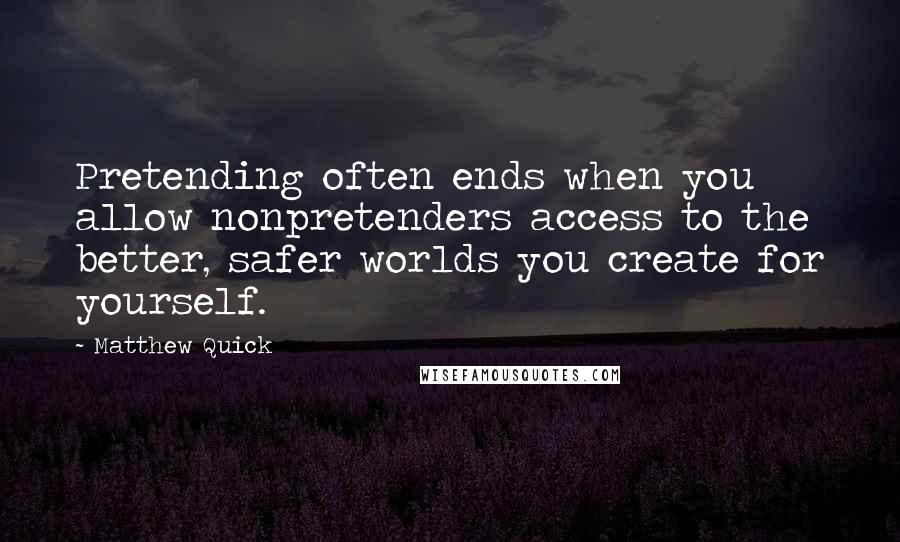 Matthew Quick Quotes: Pretending often ends when you allow nonpretenders access to the better, safer worlds you create for yourself.