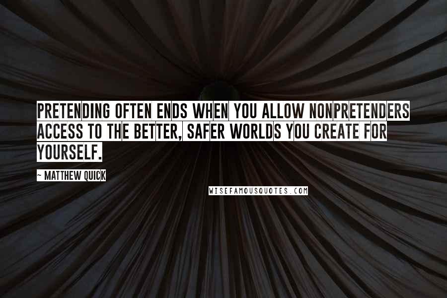 Matthew Quick Quotes: Pretending often ends when you allow nonpretenders access to the better, safer worlds you create for yourself.