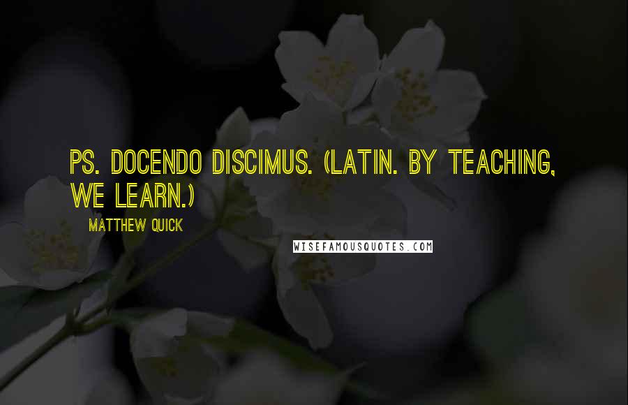 Matthew Quick Quotes: PS. Docendo discimus. (Latin. By teaching, we learn.)