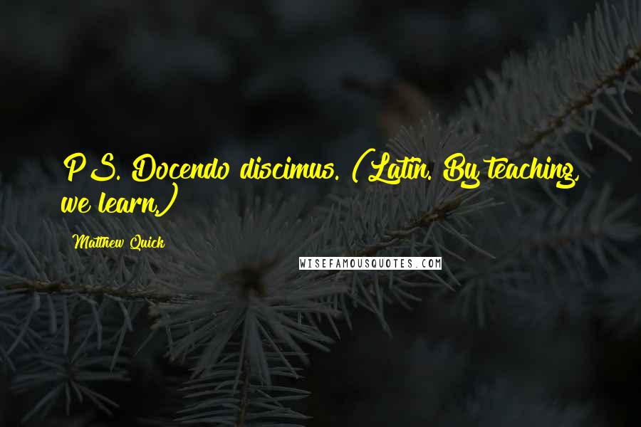 Matthew Quick Quotes: PS. Docendo discimus. (Latin. By teaching, we learn.)