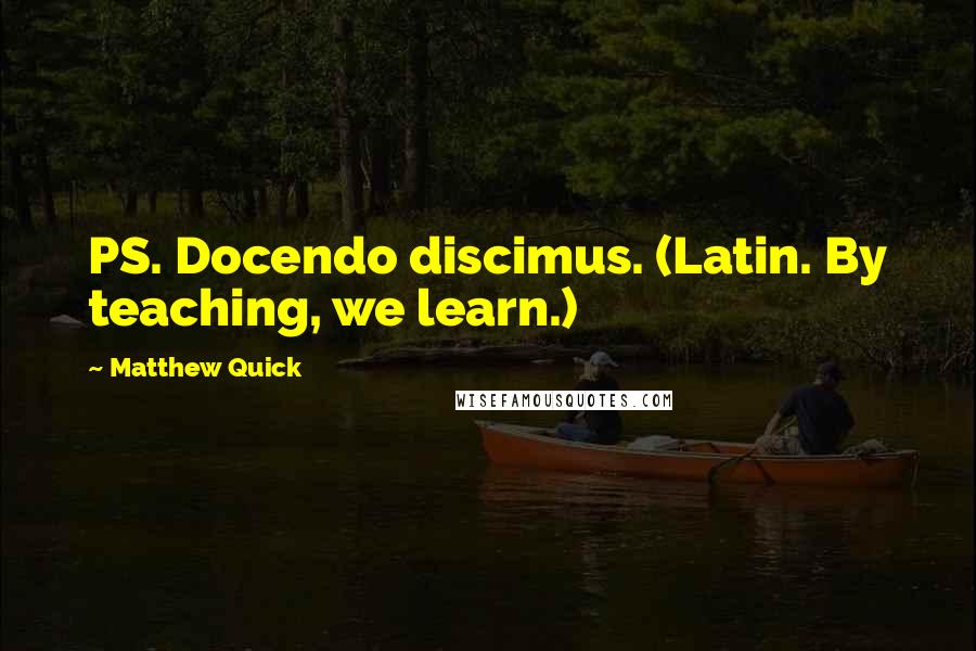 Matthew Quick Quotes: PS. Docendo discimus. (Latin. By teaching, we learn.)