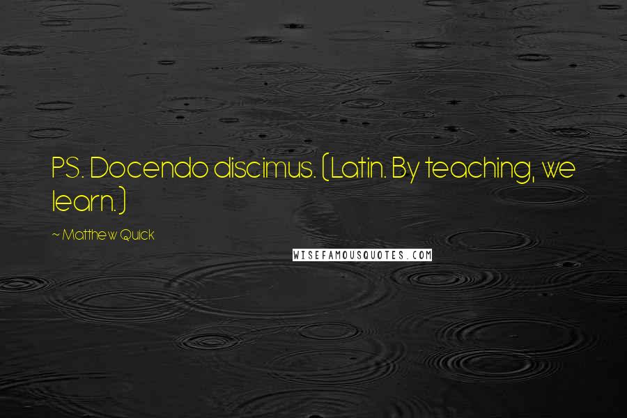 Matthew Quick Quotes: PS. Docendo discimus. (Latin. By teaching, we learn.)