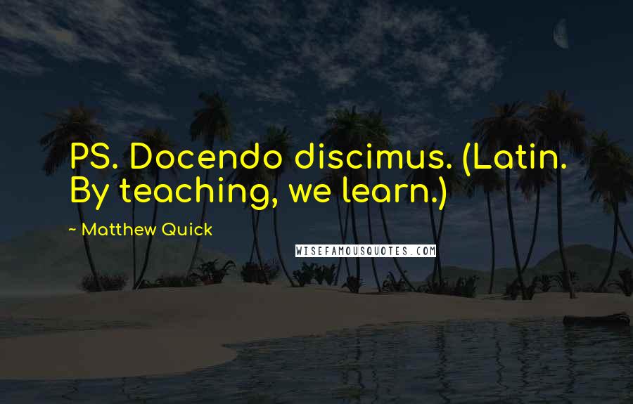 Matthew Quick Quotes: PS. Docendo discimus. (Latin. By teaching, we learn.)