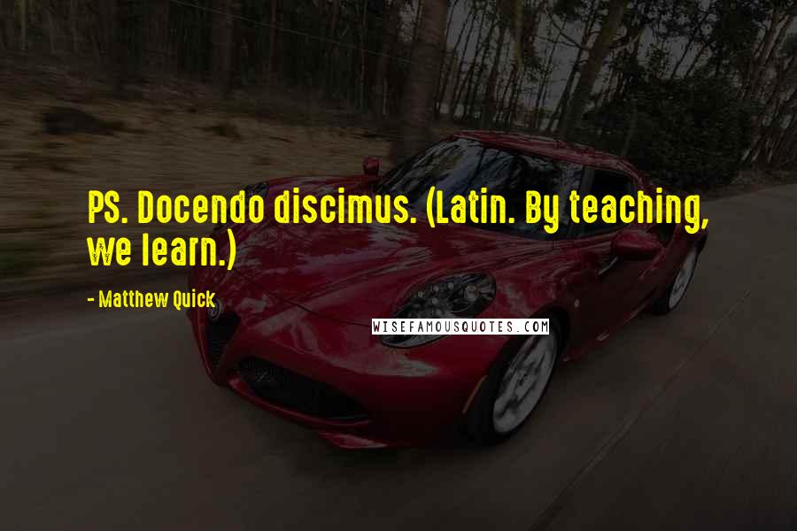 Matthew Quick Quotes: PS. Docendo discimus. (Latin. By teaching, we learn.)