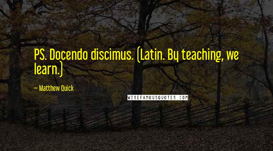 Matthew Quick Quotes: PS. Docendo discimus. (Latin. By teaching, we learn.)