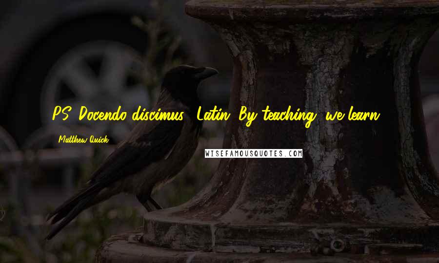 Matthew Quick Quotes: PS. Docendo discimus. (Latin. By teaching, we learn.)