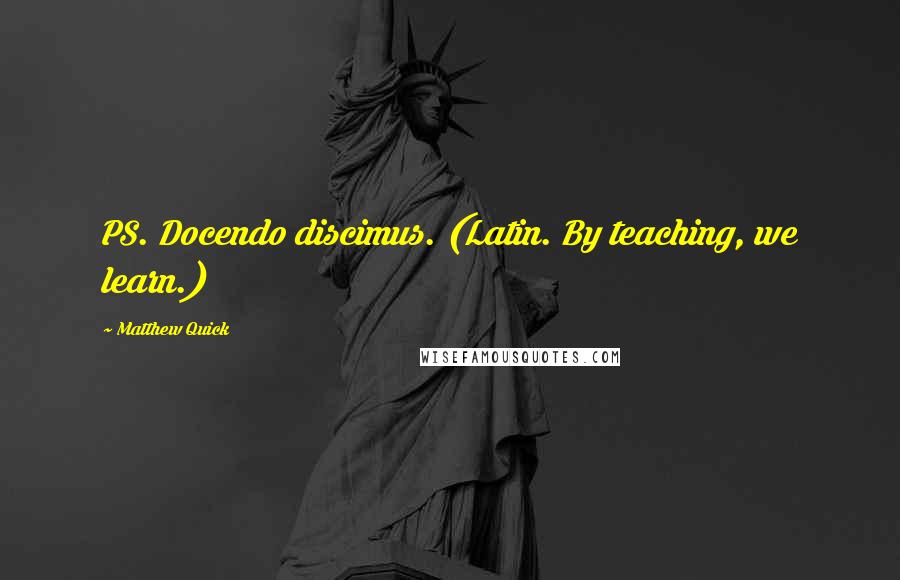 Matthew Quick Quotes: PS. Docendo discimus. (Latin. By teaching, we learn.)