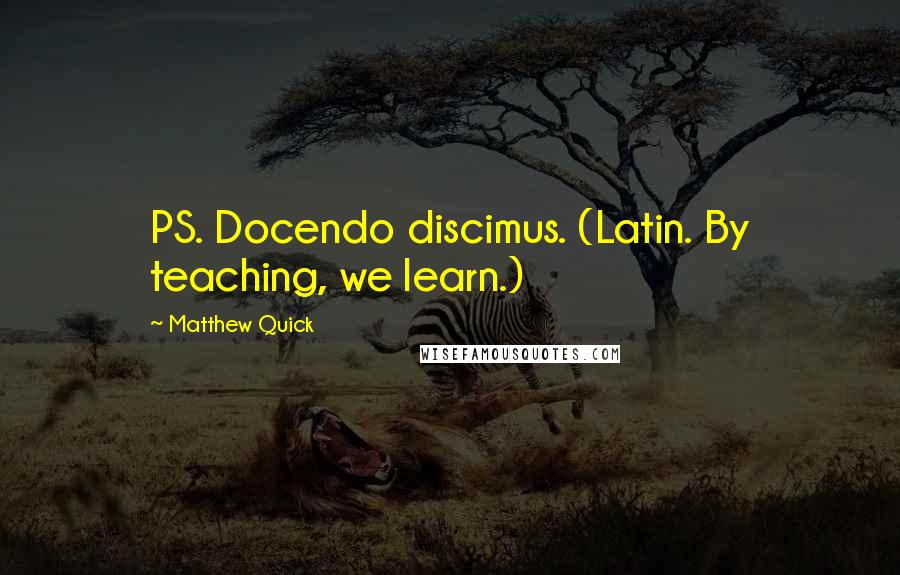 Matthew Quick Quotes: PS. Docendo discimus. (Latin. By teaching, we learn.)