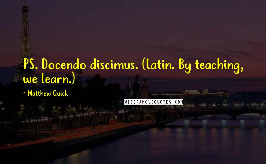 Matthew Quick Quotes: PS. Docendo discimus. (Latin. By teaching, we learn.)