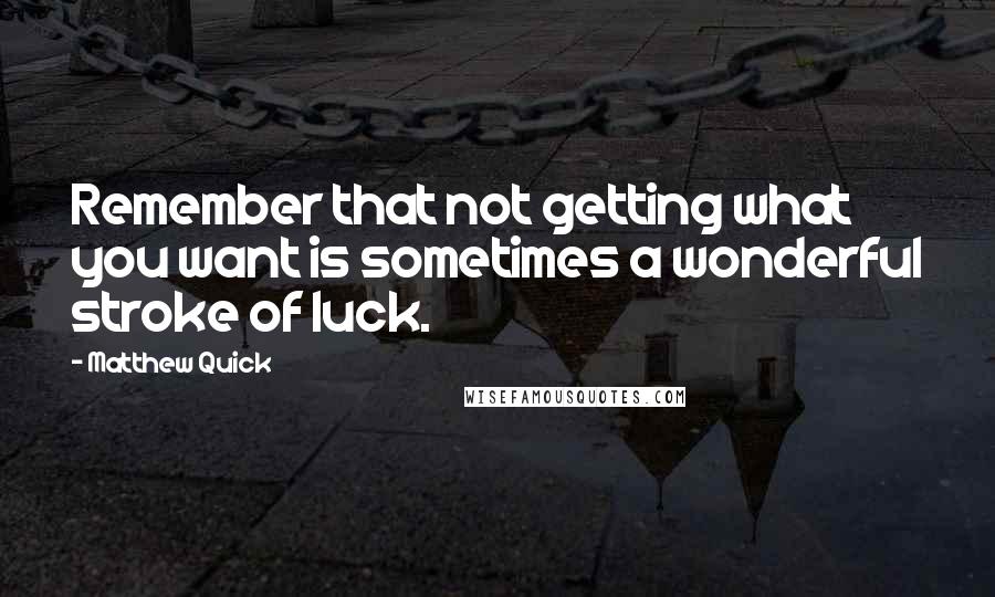 Matthew Quick Quotes: Remember that not getting what you want is sometimes a wonderful stroke of luck.