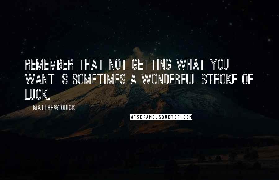 Matthew Quick Quotes: Remember that not getting what you want is sometimes a wonderful stroke of luck.