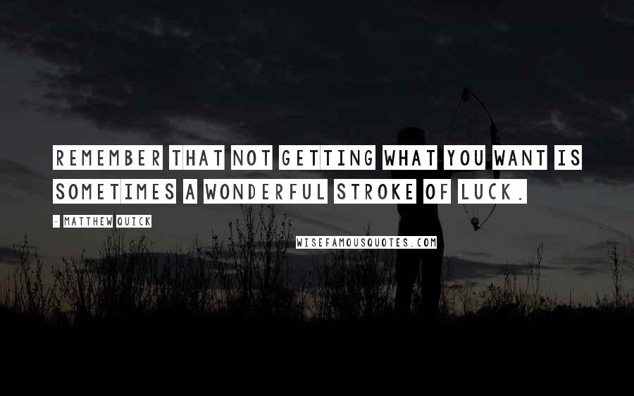 Matthew Quick Quotes: Remember that not getting what you want is sometimes a wonderful stroke of luck.