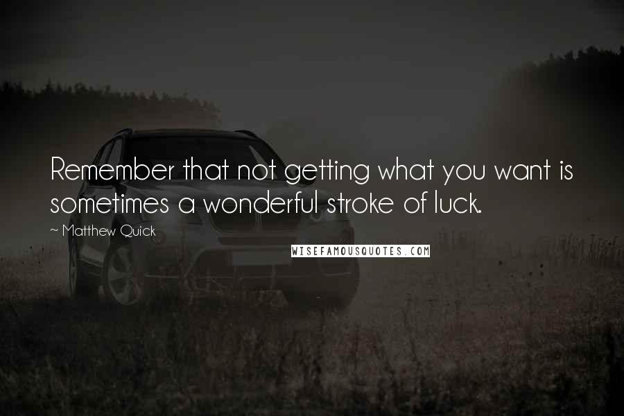 Matthew Quick Quotes: Remember that not getting what you want is sometimes a wonderful stroke of luck.