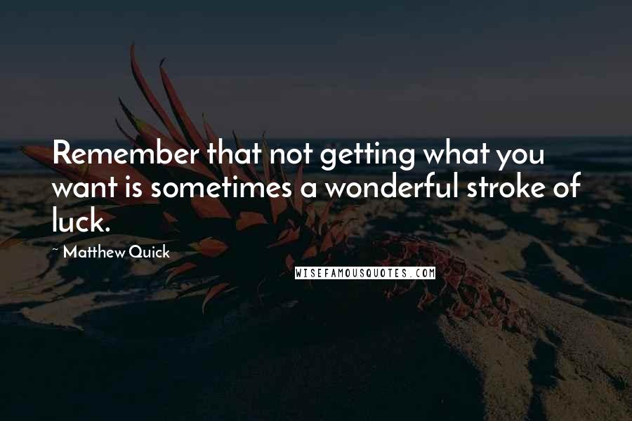 Matthew Quick Quotes: Remember that not getting what you want is sometimes a wonderful stroke of luck.