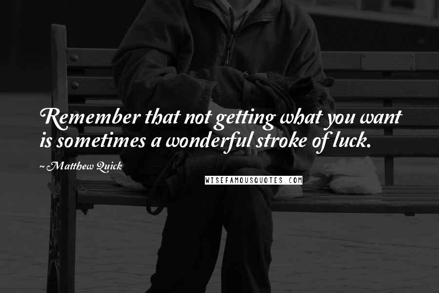 Matthew Quick Quotes: Remember that not getting what you want is sometimes a wonderful stroke of luck.