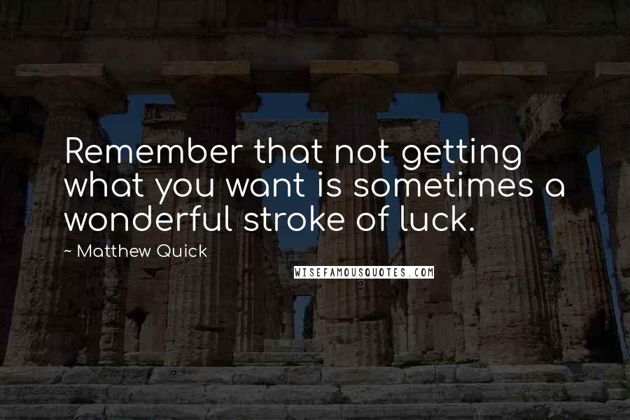 Matthew Quick Quotes: Remember that not getting what you want is sometimes a wonderful stroke of luck.