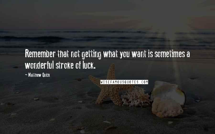 Matthew Quick Quotes: Remember that not getting what you want is sometimes a wonderful stroke of luck.