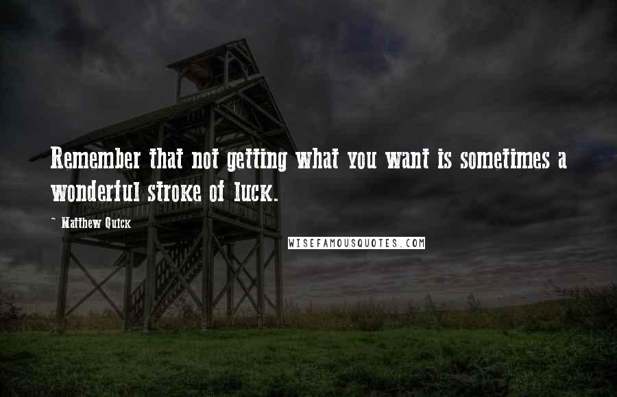 Matthew Quick Quotes: Remember that not getting what you want is sometimes a wonderful stroke of luck.