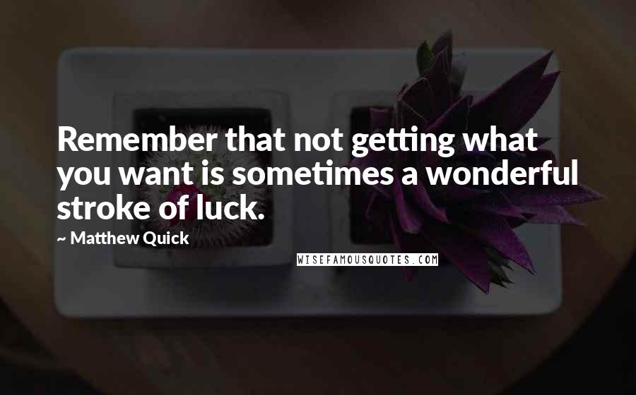 Matthew Quick Quotes: Remember that not getting what you want is sometimes a wonderful stroke of luck.