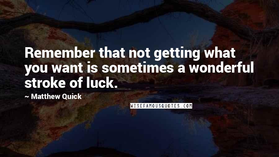Matthew Quick Quotes: Remember that not getting what you want is sometimes a wonderful stroke of luck.