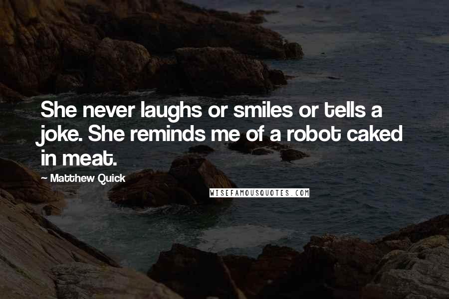 Matthew Quick Quotes: She never laughs or smiles or tells a joke. She reminds me of a robot caked in meat.