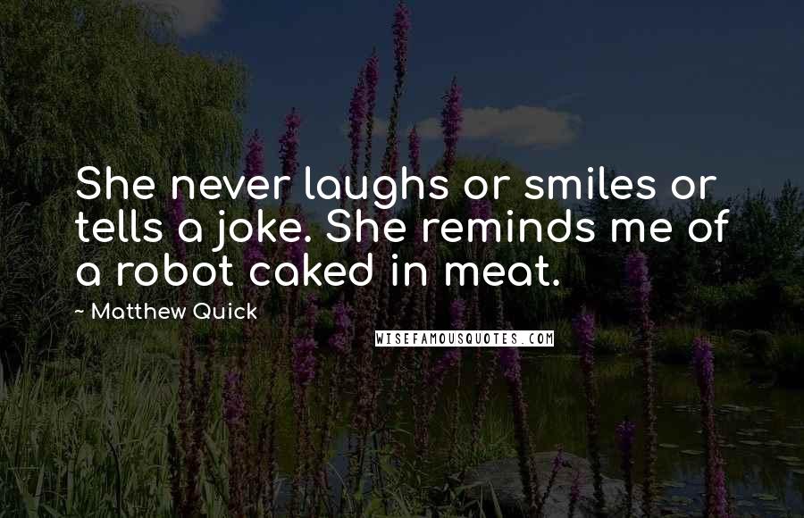 Matthew Quick Quotes: She never laughs or smiles or tells a joke. She reminds me of a robot caked in meat.
