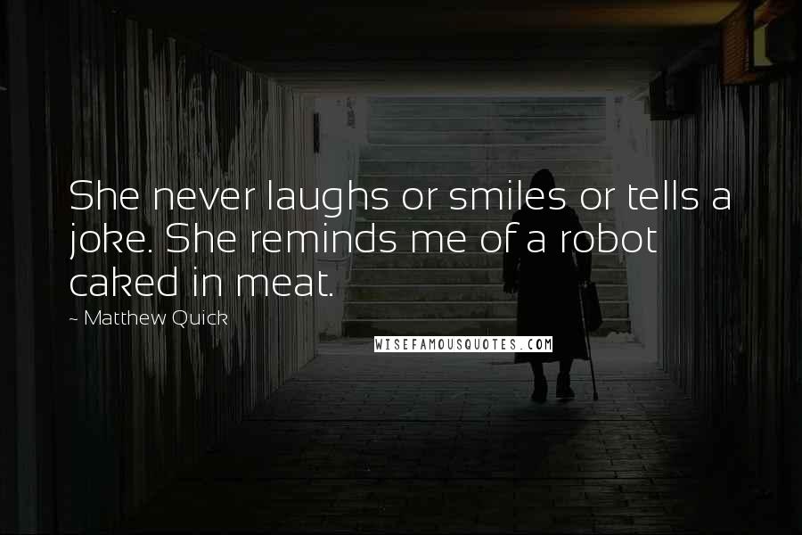 Matthew Quick Quotes: She never laughs or smiles or tells a joke. She reminds me of a robot caked in meat.