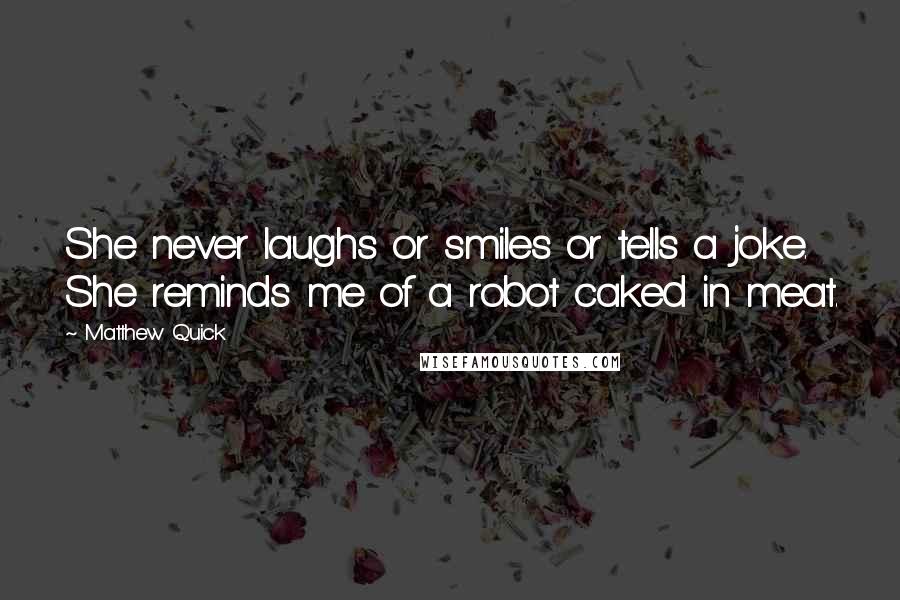 Matthew Quick Quotes: She never laughs or smiles or tells a joke. She reminds me of a robot caked in meat.