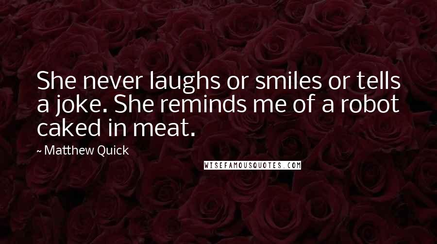 Matthew Quick Quotes: She never laughs or smiles or tells a joke. She reminds me of a robot caked in meat.