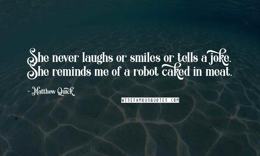 Matthew Quick Quotes: She never laughs or smiles or tells a joke. She reminds me of a robot caked in meat.