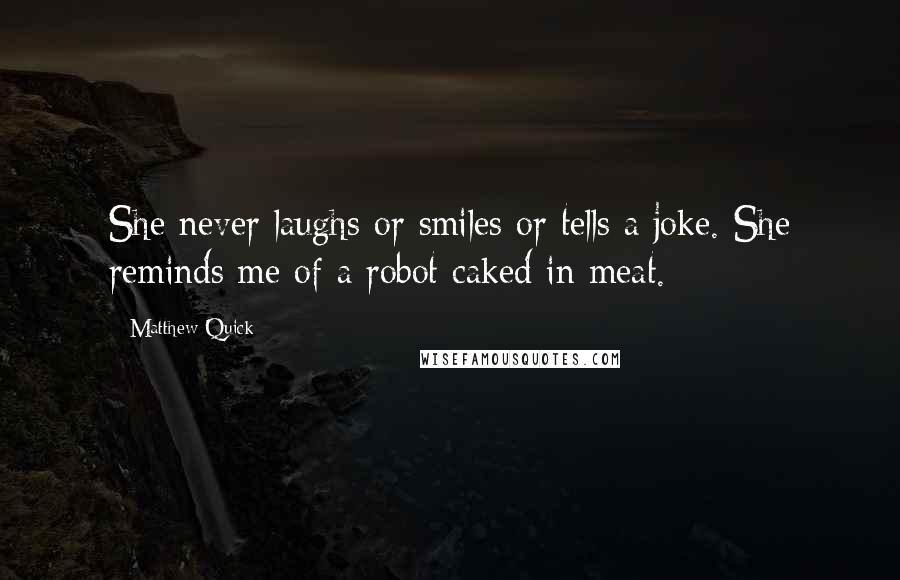 Matthew Quick Quotes: She never laughs or smiles or tells a joke. She reminds me of a robot caked in meat.