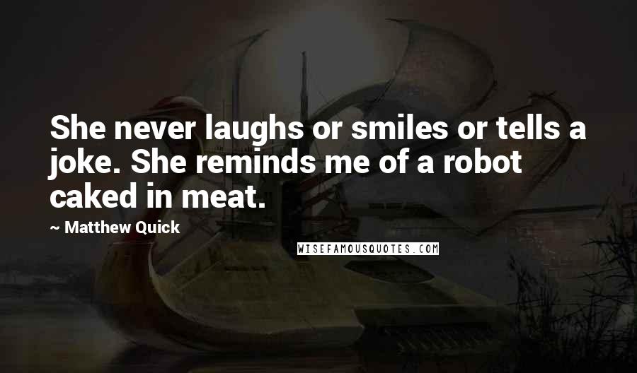 Matthew Quick Quotes: She never laughs or smiles or tells a joke. She reminds me of a robot caked in meat.