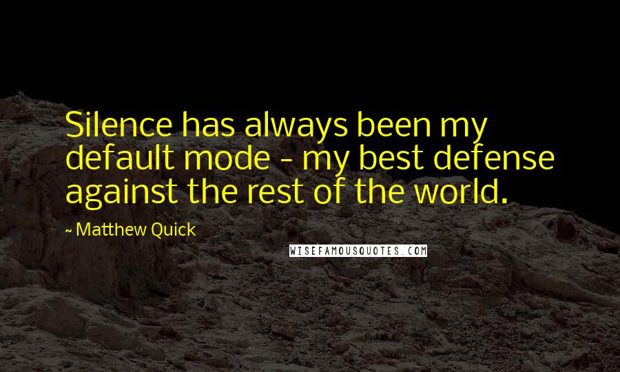 Matthew Quick Quotes: Silence has always been my default mode - my best defense against the rest of the world.