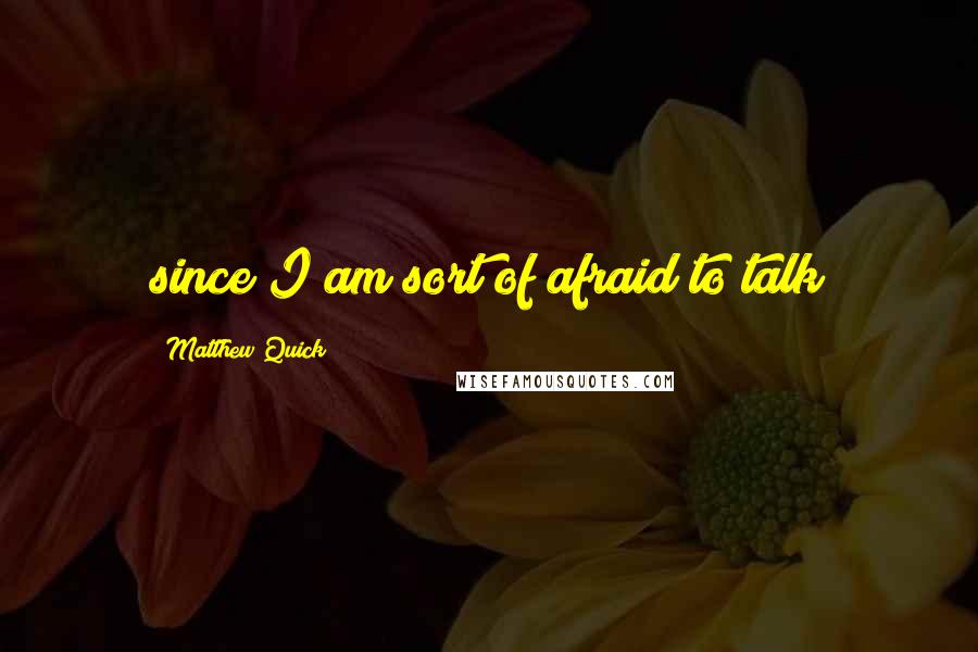 Matthew Quick Quotes: since I am sort of afraid to talk