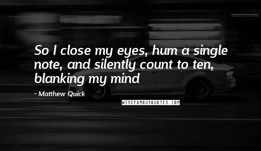 Matthew Quick Quotes: So I close my eyes, hum a single note, and silently count to ten, blanking my mind