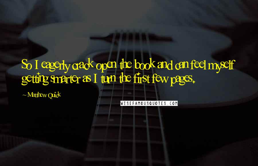 Matthew Quick Quotes: So I eagerly crack open the book and can feel myself getting smarter as I turn the first few pages.