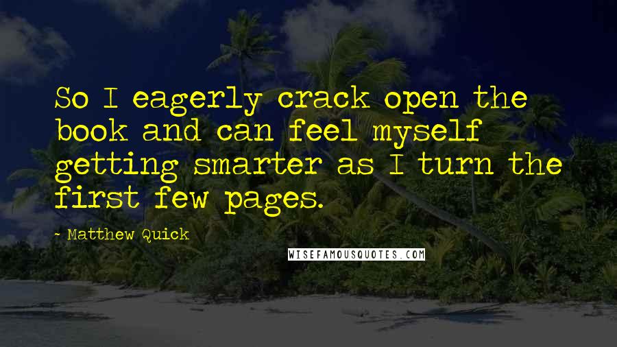 Matthew Quick Quotes: So I eagerly crack open the book and can feel myself getting smarter as I turn the first few pages.