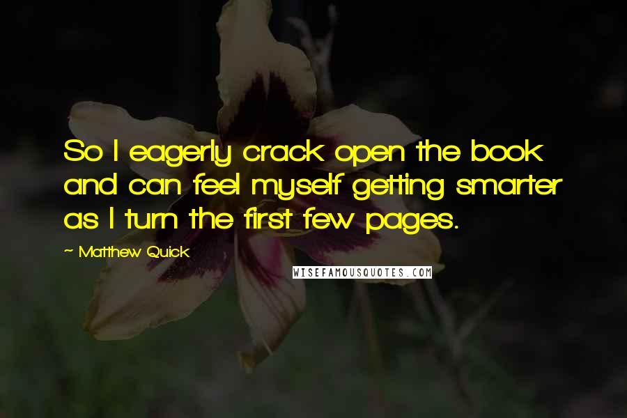 Matthew Quick Quotes: So I eagerly crack open the book and can feel myself getting smarter as I turn the first few pages.