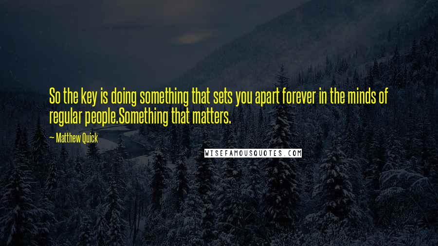 Matthew Quick Quotes: So the key is doing something that sets you apart forever in the minds of regular people.Something that matters.