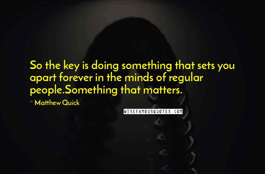 Matthew Quick Quotes: So the key is doing something that sets you apart forever in the minds of regular people.Something that matters.