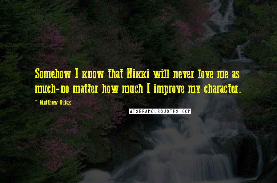 Matthew Quick Quotes: Somehow I know that Nikki will never love me as much-no matter how much I improve my character.