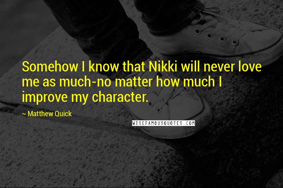 Matthew Quick Quotes: Somehow I know that Nikki will never love me as much-no matter how much I improve my character.