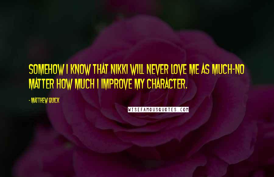Matthew Quick Quotes: Somehow I know that Nikki will never love me as much-no matter how much I improve my character.