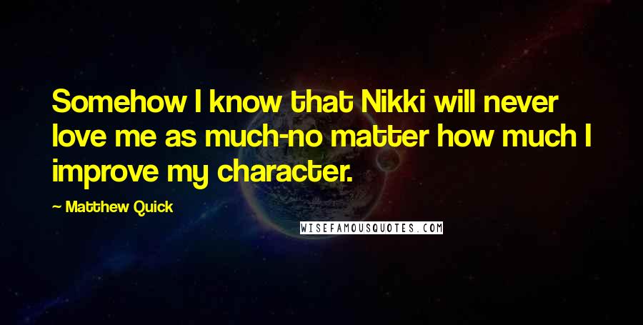 Matthew Quick Quotes: Somehow I know that Nikki will never love me as much-no matter how much I improve my character.