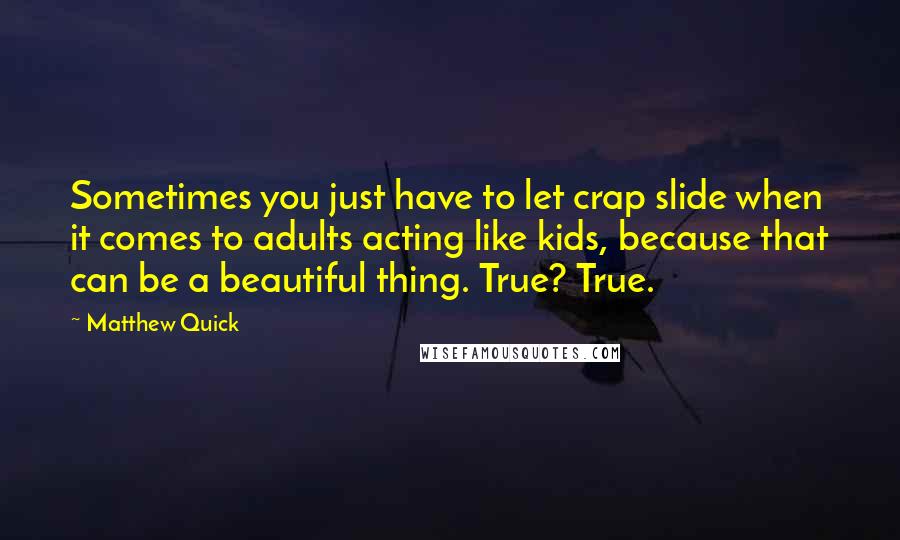 Matthew Quick Quotes: Sometimes you just have to let crap slide when it comes to adults acting like kids, because that can be a beautiful thing. True? True.