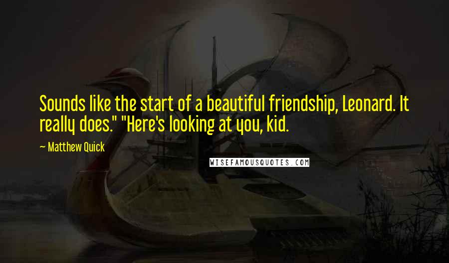 Matthew Quick Quotes: Sounds like the start of a beautiful friendship, Leonard. It really does." "Here's looking at you, kid.