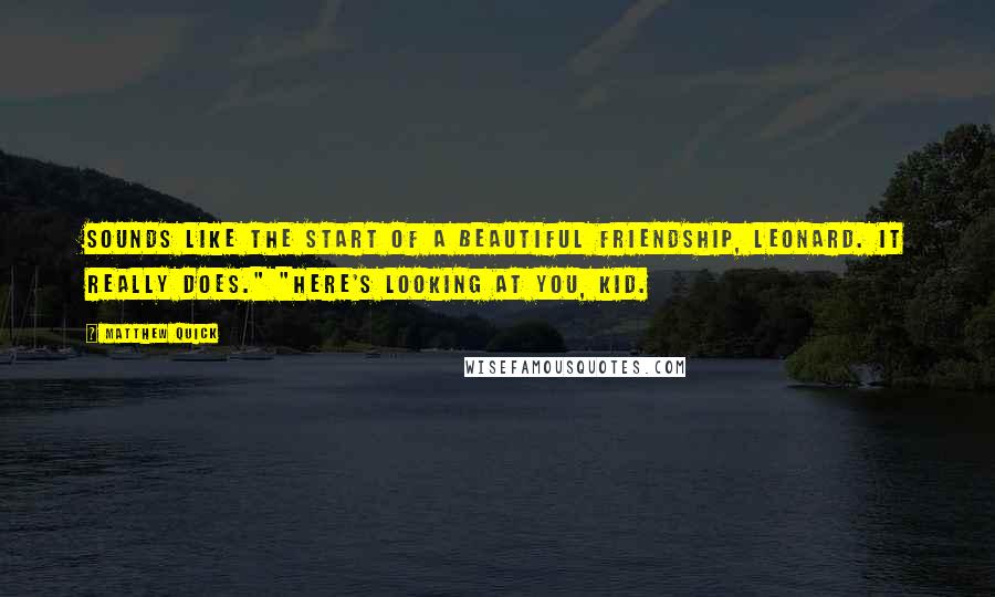 Matthew Quick Quotes: Sounds like the start of a beautiful friendship, Leonard. It really does." "Here's looking at you, kid.
